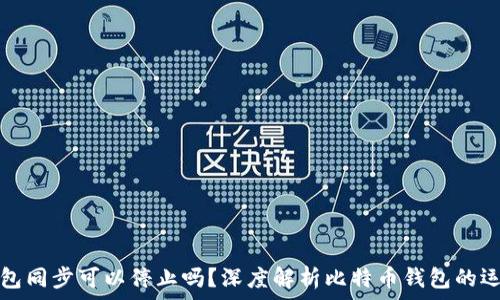   
比特币钱包同步可以停止吗？深度解析比特币钱包的运作和管理