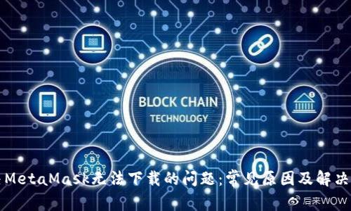 解决MetaMask无法下载的问题：常见原因及解决方案